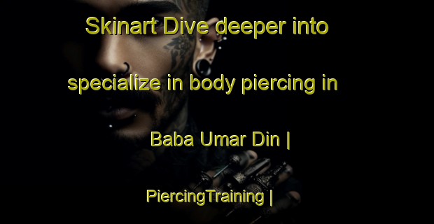 Skinart Dive deeper into specialize in body piercing in Baba Umar Din | PiercingTraining | PiercingClasses | SkinartTraining-Pakistan